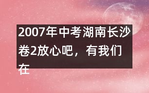 2007年中考湖南長(zhǎng)沙卷2：放心吧，有我們?cè)?優(yōu)秀作文評(píng)析