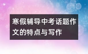 寒假輔導(dǎo)：中考話(huà)題作文的特點(diǎn)與寫(xiě)作