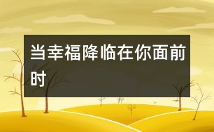 當(dāng)幸福降臨在你面前時(shí)