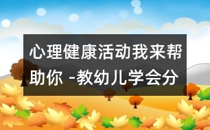 心理健康活動(dòng)：我來(lái)幫助你 -教幼兒學(xué)會(huì)分享的教案