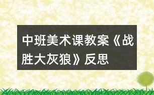 中班美術(shù)課教案《戰(zhàn)勝大灰狼》反思