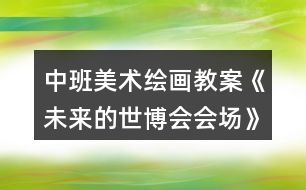 中班美術(shù)繪畫教案《未來的世博會會場》