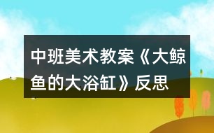 中班美術教案《大鯨魚的大浴缸》反思