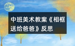 中班美術(shù)教案《相框送給爸爸》反思