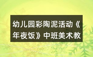 幼兒園彩陶泥活動(dòng)《年夜飯》中班美術(shù)教案反思