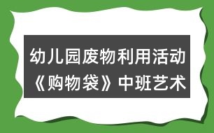 幼兒園廢物利用活動(dòng)《購(gòu)物袋》中班藝術(shù)教學(xué)設(shè)計(jì)反思