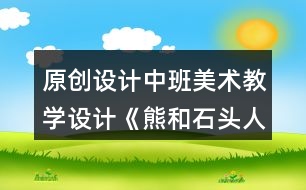 原創(chuàng)設(shè)計中班美術(shù)教學(xué)設(shè)計《熊和石頭人》