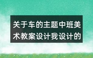 關(guān)于車的主題中班美術(shù)教案設(shè)計(jì)我設(shè)計(jì)的交通工具反思