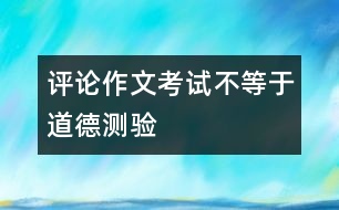 評(píng)論：作文考試不等于道德測(cè)驗(yàn)