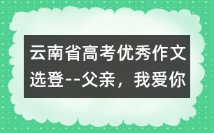 云南省高考優(yōu)秀作文選登--父親，我愛你!