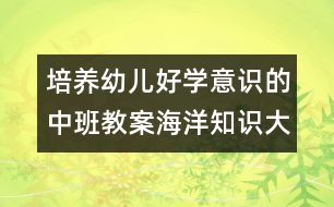 培養(yǎng)幼兒好學(xué)意識的中班教案海洋知識大比拼（中班科學(xué)）