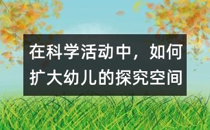 在科學活動中，如何擴大幼兒的探究空間