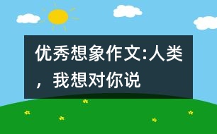 優(yōu)秀想象作文:人類(lèi)，我想對(duì)你說(shuō)