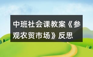 中班社會課教案《參觀農(nóng)貿(mào)市場》反思