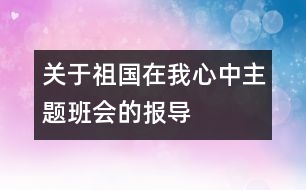 關(guān)于“祖國(guó)在我心中”主題班會(huì)的報(bào)導(dǎo)