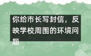 你給市長(zhǎng)寫封信，反映學(xué)校周圍的環(huán)境問題