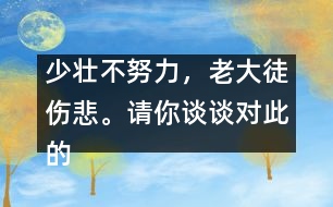 少壯不努力，老大徒傷悲。請(qǐng)你談?wù)剬?duì)此的想法并如何行動(dòng)。,少壯