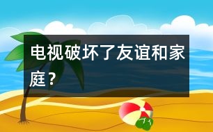 電視破壞了友誼和家庭？