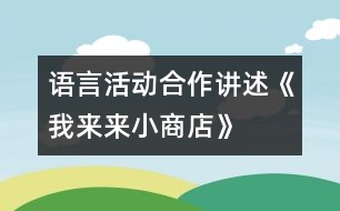 語(yǔ)言活動(dòng)：合作講述《我來(lái)來(lái)小商店》