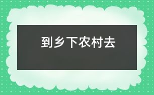 到鄉(xiāng)下農(nóng)村去