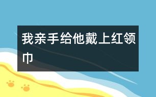 我親手給他戴上紅領(lǐng)巾