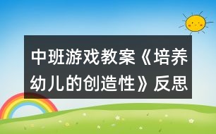 中班游戲教案《培養(yǎng)幼兒的創(chuàng)造性》反思