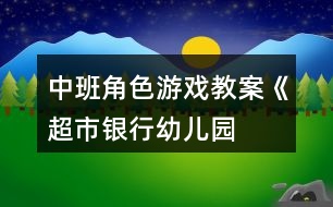 中班角色游戲教案《超市、銀行、幼兒園》