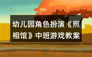 幼兒園角色扮演《照相館》中班游戲教案