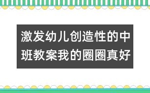 激發(fā)幼兒創(chuàng)造性的中班教案：我的圈圈真好玩