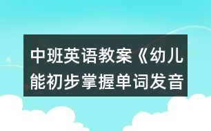 中班英語教案《幼兒能初步掌握單詞發(fā)音》