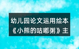 幼兒園論文運(yùn)用繪本《小熊的咕嘟粥》主題課程提高中班幼兒口語表達(dá)能力的策略研究