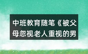 中班教育隨筆《被父母忽視老人重視的男寶》