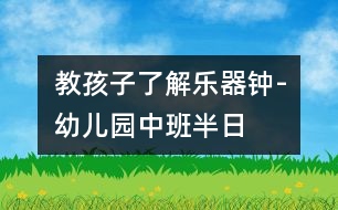 教孩子了解樂(lè)器“鐘”-幼兒園中班半日活動(dòng)計(jì)劃