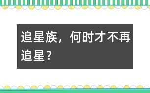 追星族，何時(shí)才不再追星？