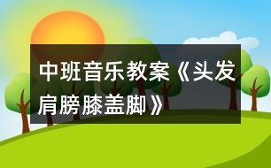 中班音樂教案《頭發(fā)、肩膀、膝蓋、腳》