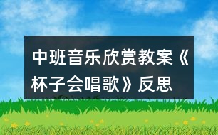 中班音樂(lè)欣賞教案《杯子會(huì)唱歌》反思