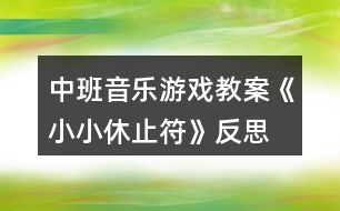 中班音樂(lè)游戲教案《小小休止符》反思