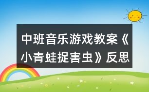 中班音樂(lè)游戲教案《小青蛙捉害蟲》反思