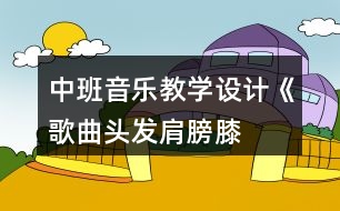 中班音樂教學設(shè)計《歌曲頭發(fā)、肩膀、膝蓋、腳》