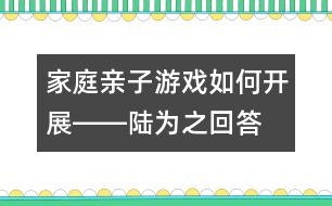 家庭親子游戲如何開展――陸為之回答