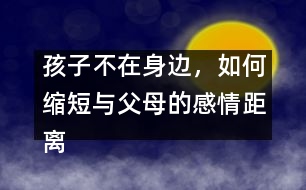 孩子不在身邊，如何縮短與父母的感情距離