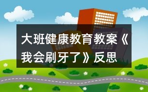 大班健康教育教案《我會(huì)刷牙了》反思