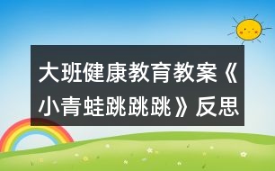 大班健康教育教案《小青蛙跳跳跳》反思