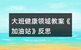 大班健康領(lǐng)域教案《加油站》反思