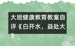 大班健康教育教案自評(píng)《白開水，益處大》