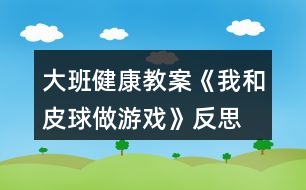 大班健康教案《我和皮球做游戲》反思