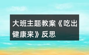 大班主題教案《吃出健康來》反思