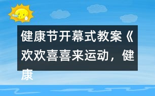 健康節(jié)開幕式教案《歡歡喜喜來運(yùn)動(dòng)，健康快樂共成長》