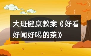 大班健康教案《好看、好聞、好喝的茶》