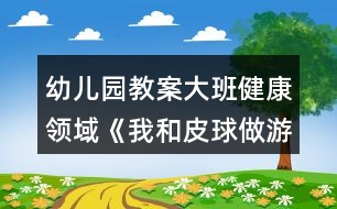 幼兒園教案大班健康領(lǐng)域《我和皮球做游戲》反思